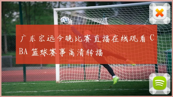 广东宏远今晚比赛直播在线观看 CBA 篮球赛事高清转播