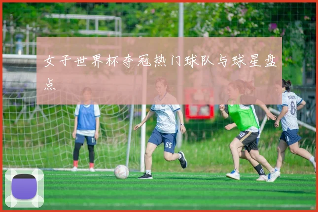 女子世界杯夺冠热门球队与球星盘点
