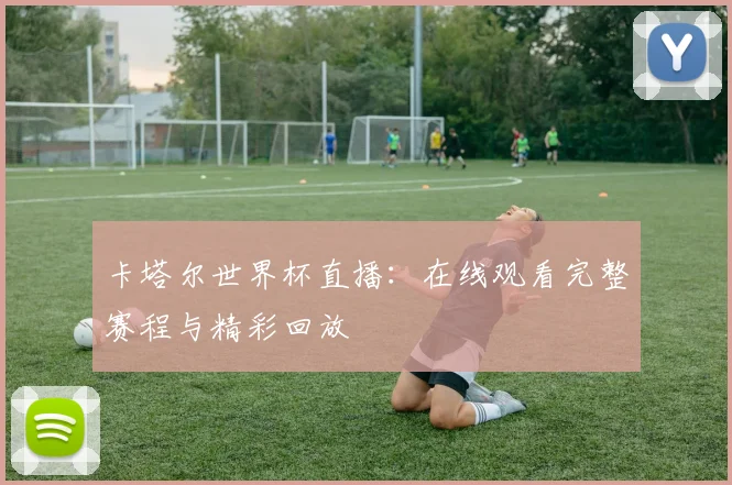 卡塔尔世界杯直播：在线观看完整赛程与精彩回放