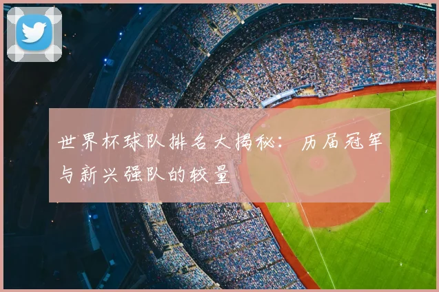 世界杯球队排名大揭秘:历届冠军与新兴强队的较量