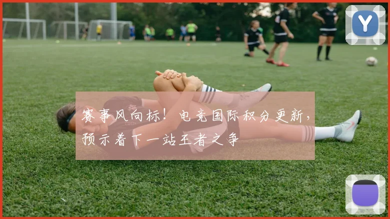 赛事风向标！电竞国际积分更新，预示着下一站王者之争