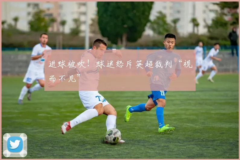 进球被吹！球迷怒斥英超裁判“视而不见”