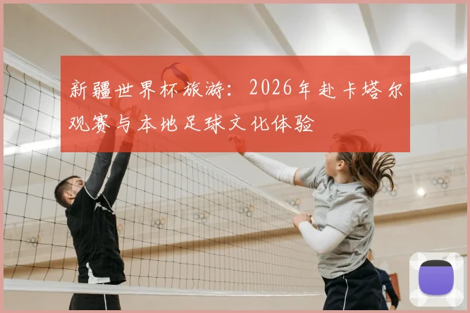 新疆世界杯旅游：2026年赴卡塔尔观赛与本地足球文化体验
