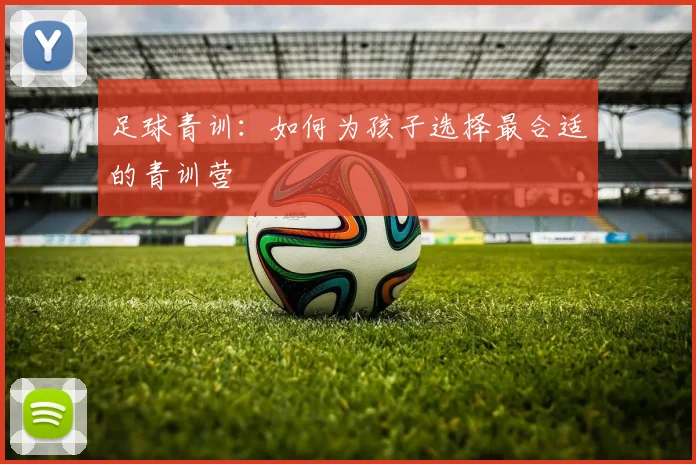 足球青训:如何为孩子选择最合适的青训营