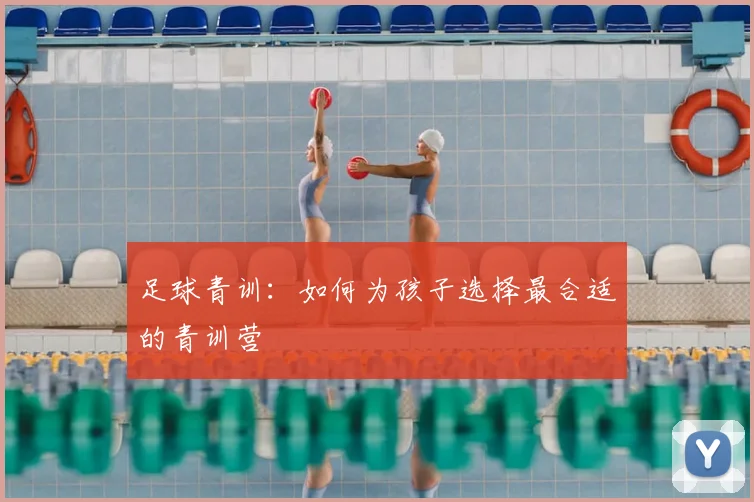足球青训：如何为孩子选择最合适的青训营