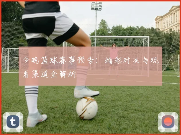 今晚篮球赛事预告:精彩对决与观看渠道全解析