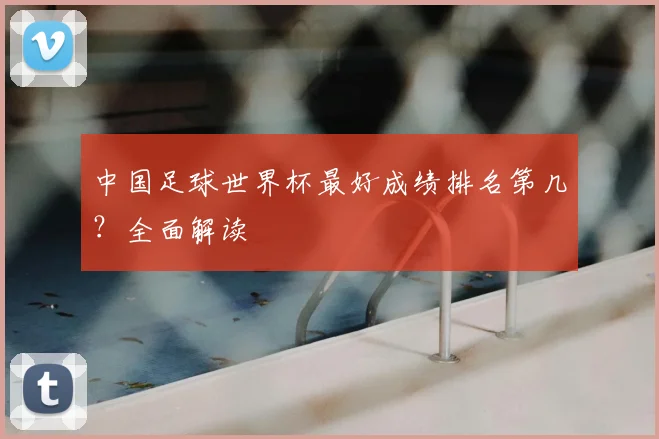 中国足球世界杯最好成绩排名第几?全面解读